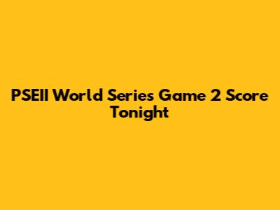 PSEII World Series Game 2 Score Tonight