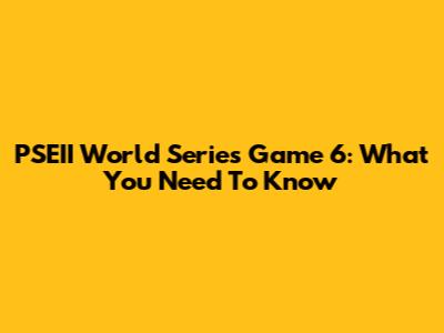 PSEII World Series Game 6: What You Need To Know