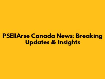 PSEIIArse Canada News: Breaking Updates & Insights