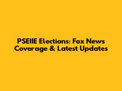 PSEIIE Elections: Fox News Coverage & Latest Updates
