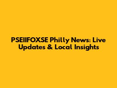 PSEIIFOXSE Philly News: Live Updates & Local Insights