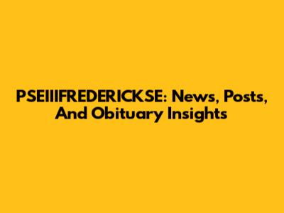 PSEIIIFREDERICKSE: News, Posts, And Obituary Insights