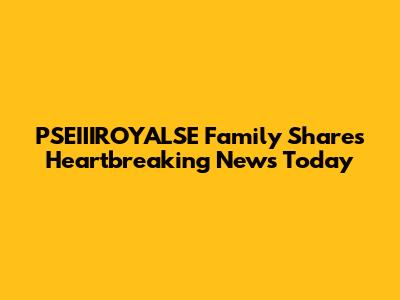 PSEIIIROYALSE Family Shares Heartbreaking News Today