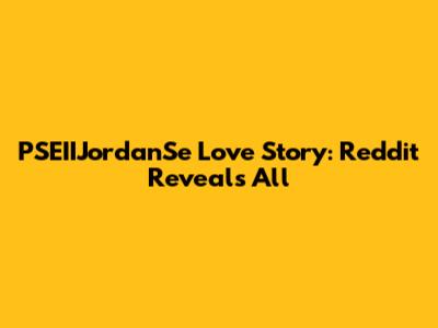 PSEIIJordanSe Love Story: Reddit Reveals All