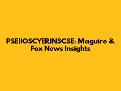 PSEIIOSCYERINSCSE: Maguire & Fox News Insights