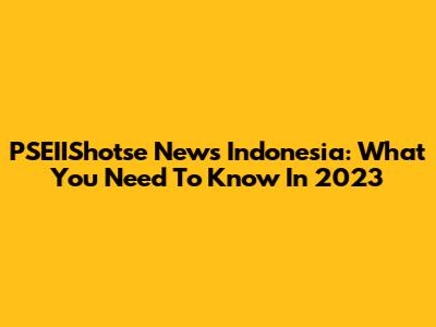 PSEIIShotse News Indonesia: What You Need To Know In 2023