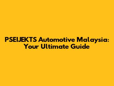 PSEIJEKTS Automotive Malaysia: Your Ultimate Guide