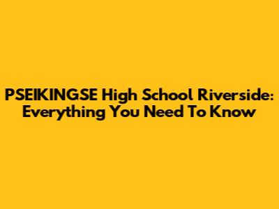 PSEIKINGSE High School Riverside: Everything You Need To Know
