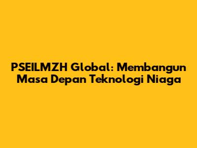 PSEILMZH Global: Membangun Masa Depan Teknologi Niaga