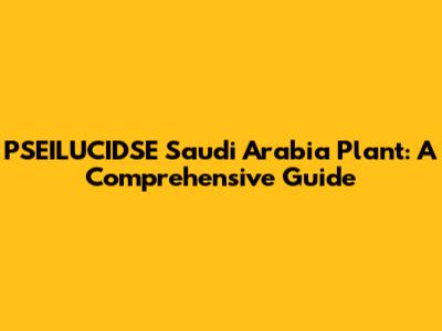 PSEILUCIDSE Saudi Arabia Plant: A Comprehensive Guide