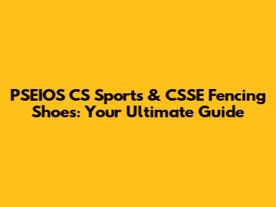 PSEIOS CS Sports & CSSE Fencing Shoes: Your Ultimate Guide