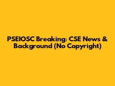PSEIOSC Breaking: CSE News & Background (No Copyright)