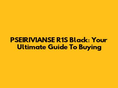PSEIRIVIANSE R1S Black: Your Ultimate Guide To Buying