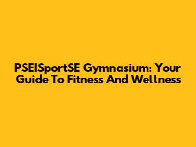 PSEISportSE Gymnasium: Your Guide To Fitness And Wellness