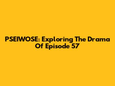 PSEIWOSE: Exploring The Drama Of Episode 57