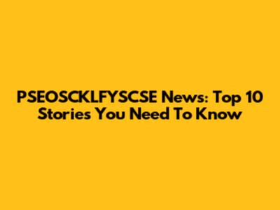 PSEOSCKLFYSCSE News: Top 10 Stories You Need To Know