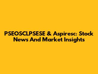 PSEOSCLPSESE & Aspiresc: Stock News And Market Insights