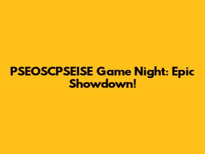 PSEOSCPSEISE Game Night: Epic Showdown!