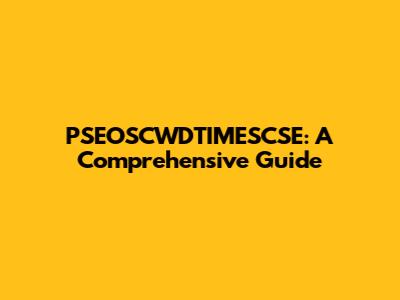 PSEOSCWDTIMESCSE: A Comprehensive Guide