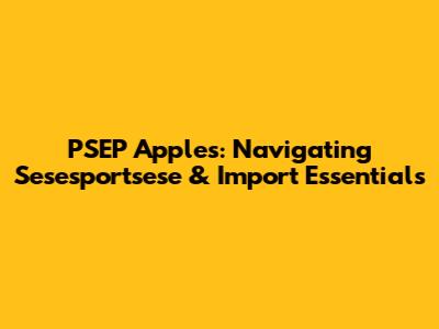 PSEP Apples: Navigating Sesesportsese & Import Essentials