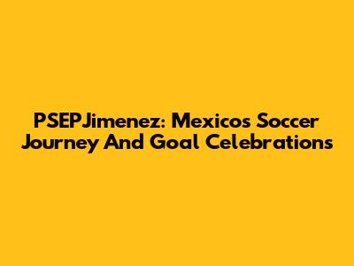 PSEPJimenez: Mexico's Soccer Journey And Goal Celebrations