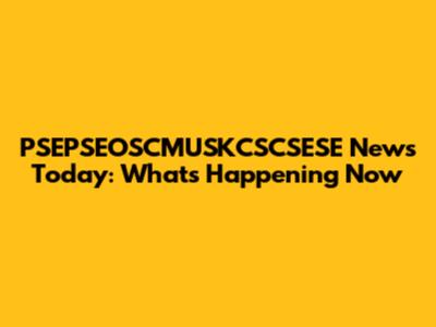 PSEPSEOSCMUSKCSCSESE News Today: What's Happening Now