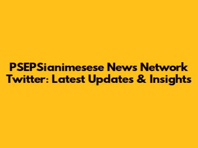 PSEPSianimesese News Network Twitter: Latest Updates & Insights
