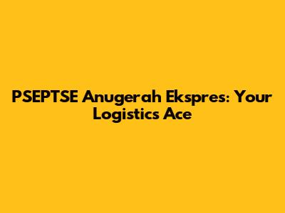 PSEPTSE Anugerah Ekspres: Your Logistics Ace