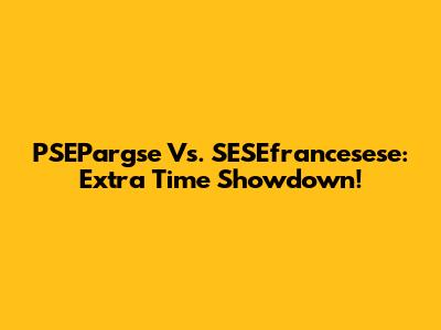PSEPargse Vs. SESEfrancesese: Extra Time Showdown!