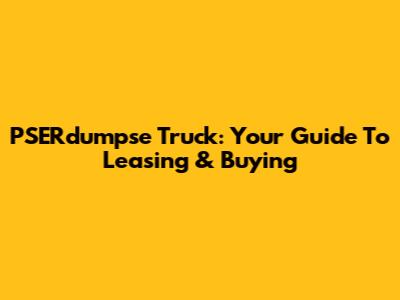 PSERdumpse Truck: Your Guide To Leasing & Buying