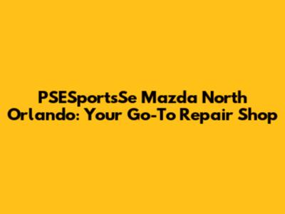 PSESportsSe Mazda North Orlando: Your Go-To Repair Shop