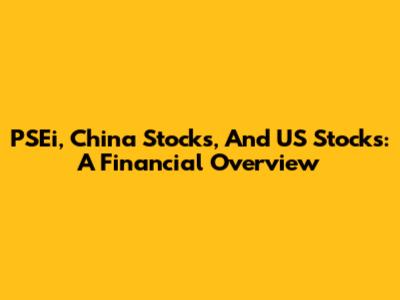 PSEi, China Stocks, And US Stocks: A Financial Overview