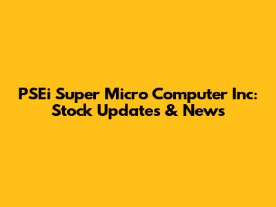 PSEi Super Micro Computer Inc: Stock Updates & News