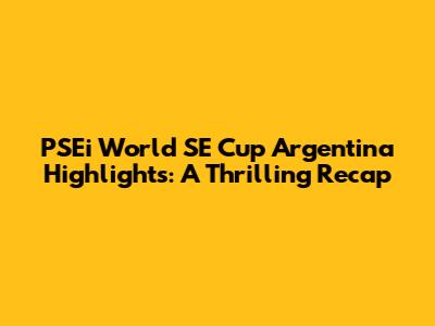 PSEi World SE Cup Argentina Highlights: A Thrilling Recap
