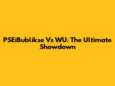 PSEiBublikse Vs WU: The Ultimate Showdown