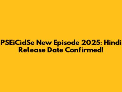 PSEiCidSe New Episode 2025: Hindi Release Date Confirmed!