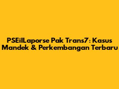 PSEiILaporse Pak Trans7: Kasus Mandek & Perkembangan Terbaru