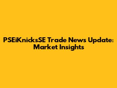 PSEiKnicksSE Trade News Update: Market Insights