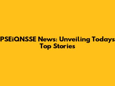 PSEiQNSSE News: Unveiling Today's Top Stories