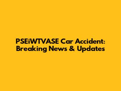 PSEiWTVASE Car Accident: Breaking News & Updates