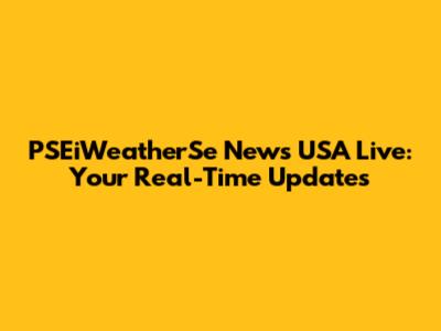 PSEiWeatherSe News USA Live: Your Real-Time Updates