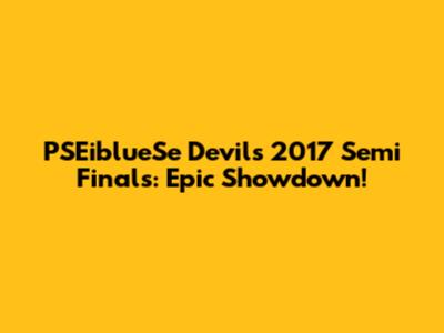 PSEiblueSe Devils 2017 Semi Finals: Epic Showdown!