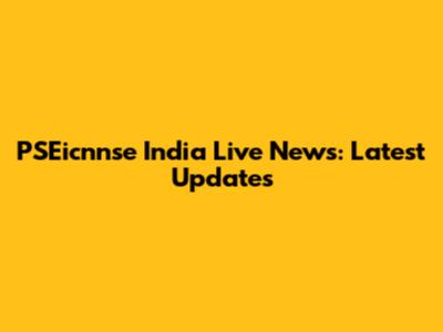 PSEicnnse India Live News: Latest Updates