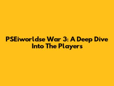 PSEiworldse War 3: A Deep Dive Into The Players