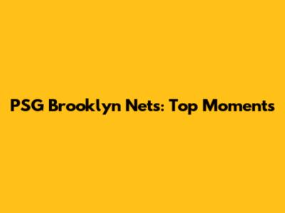 PSG Brooklyn Nets: Top Moments