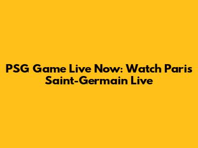PSG Game Live Now: Watch Paris Saint-Germain Live