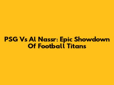 PSG Vs Al Nassr: Epic Showdown Of Football Titans