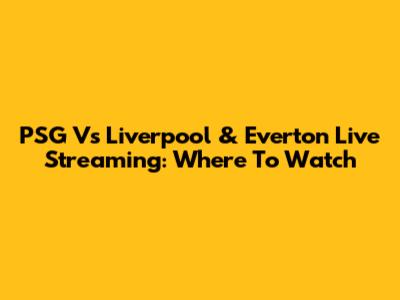 PSG Vs Liverpool & Everton Live Streaming: Where To Watch
