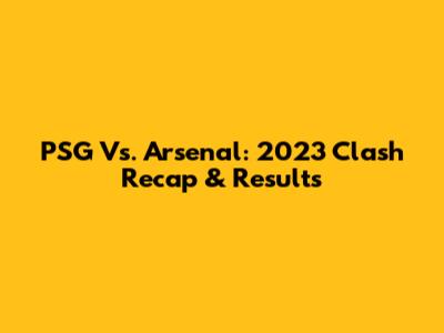 PSG Vs. Arsenal: 2023 Clash Recap & Results