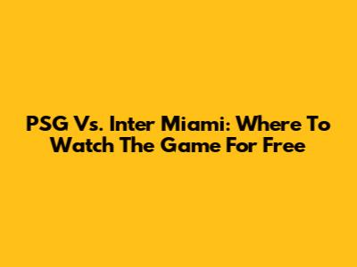 PSG Vs. Inter Miami: Where To Watch The Game For Free